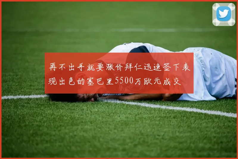 再不出手就要涨价拜仁迅速签下表现出色的塞巴里5500万欧元成交