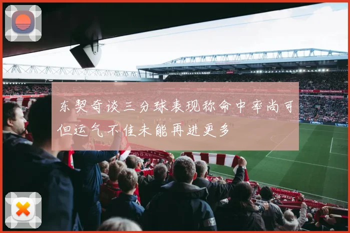 东契奇谈三分球表现称命中率尚可但运气不佳未能再进更多