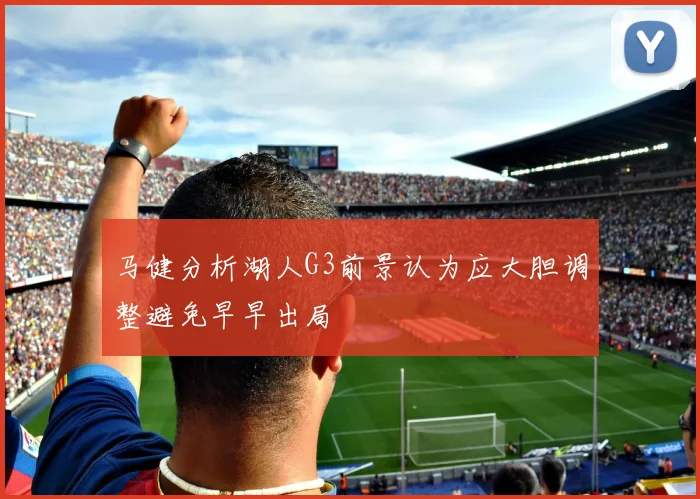 马健分析湖人G3前景认为应大胆调整避免早早出局