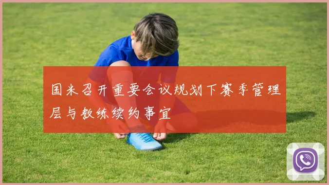 国米召开重要会议规划下赛季管理层与教练续约事宜