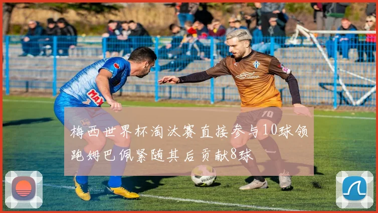 梅西世界杯淘汰赛直接参与10球领跑姆巴佩紧随其后贡献8球