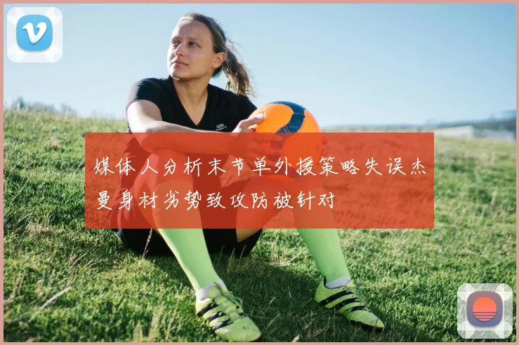 媒体人分析末节单外援策略失误杰曼身材劣势致攻防被针对