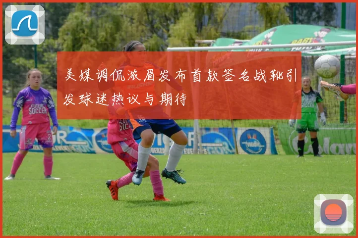 美媒调侃浓眉发布首款签名战靴引发球迷热议与期待