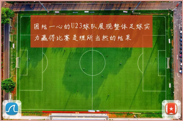 团结一心的U23球队展现整体足球实力赢得比赛是理所当然的结果