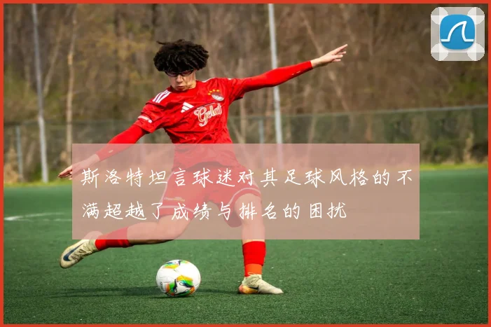 斯洛特坦言球迷对其足球风格的不满超越了成绩与排名的困扰