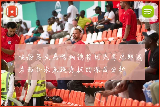 快船若交易伦纳德将优先考虑即战力而非未来选秀权的深度分析