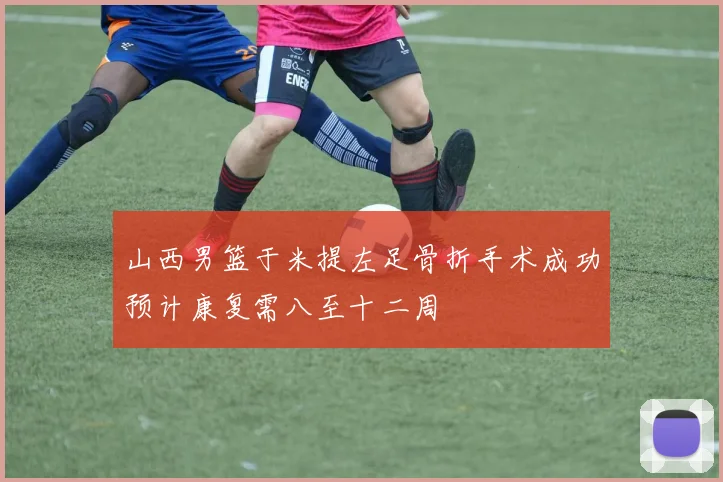 山西男篮于米提左足骨折手术成功预计康复需八至十二周