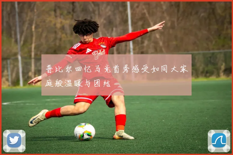 普比尔回忆马竞首秀感受如同大家庭般温暖与团结
