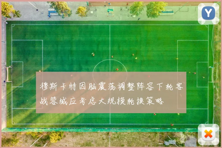 穆斯卡特因脑震荡调整阵容下轮客战蓉城应考虑大规模轮换策略