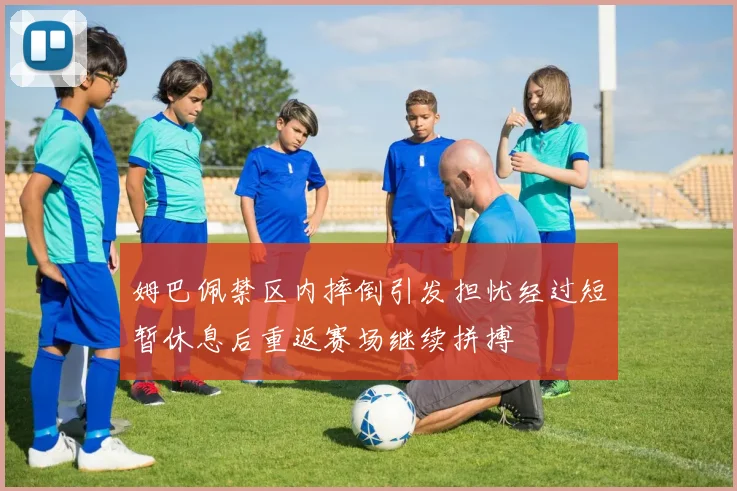 姆巴佩禁区内摔倒引发担忧经过短暂休息后重返赛场继续拼搏