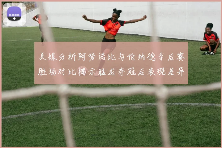 美媒分析阿努诺比与伦纳德季后赛胜场对比揭示猛龙夺冠后表现差异
