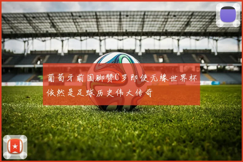 葡萄牙前国脚赞C罗即使无缘世界杯依然是足球历史伟大传奇