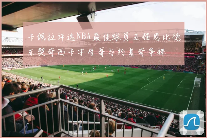 卡佩拉评选NBA最佳球员五强恩比德东契奇西卡字母哥与约基奇争辉