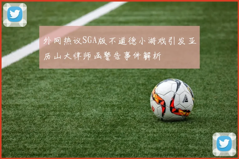 外网热议SGA版不道德小游戏引发亚历山大律师函警告事件解析